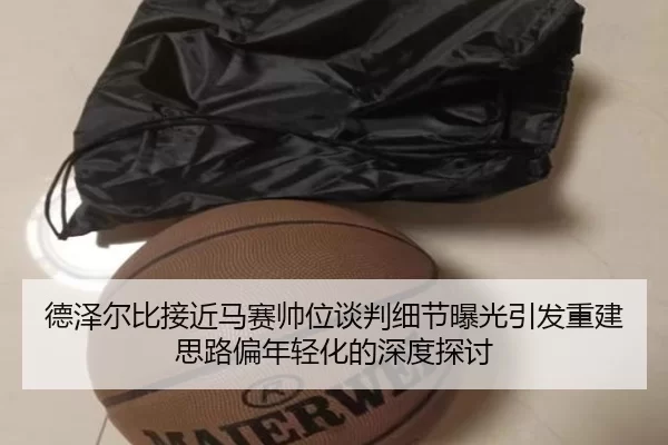 德泽尔比接近马赛帅位谈判细节曝光引发重建思路偏年轻化的深度探讨