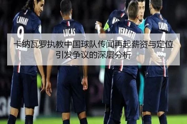 卡纳瓦罗执教中国球队传闻再起薪资与定位引发争议的深层分析