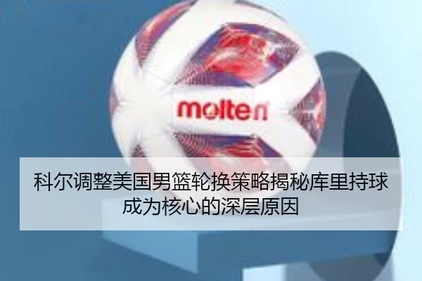 科尔调整美国男篮轮换策略揭秘库里持球成为核心的深层原因