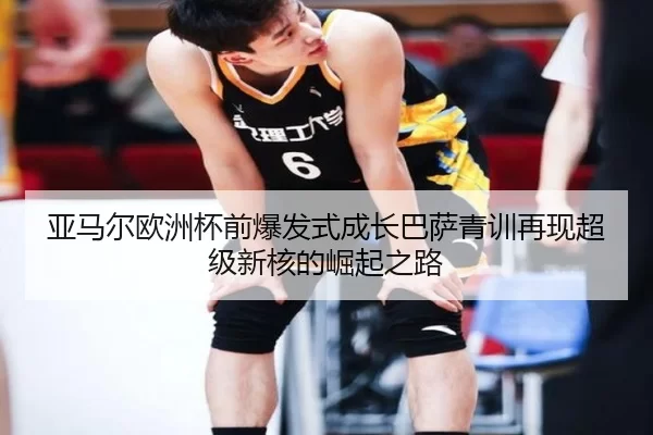 亚马尔欧洲杯前爆发式成长巴萨青训再现超级新核的崛起之路